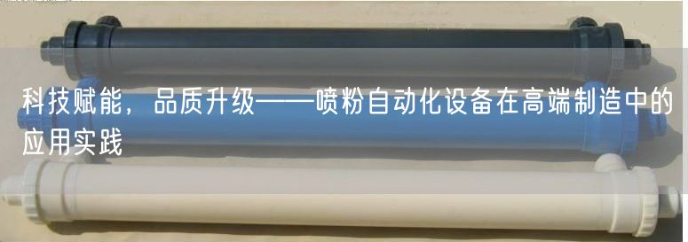 科技赋能，品质升级——喷粉自动化设备在高端制造中的应用实践(图1)
